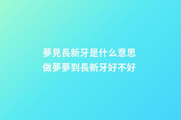 夢見長新牙是什么意思 做夢夢到長新牙好不好